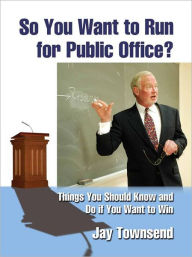 Title: So You Want to Run for Public Office?: Things You Should Know and Do if You Want to Win, Author: Jay Townsend