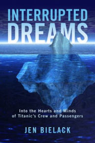 Title: Interrupted Dreams: Into the Hearts and Minds of Titanic's Crew and Passengers, Author: Jen Bielack