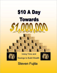 Title: $10 a Day Towards $1,000,000: Using Time and Savings to Build Wealth, Author: Steven Fujita