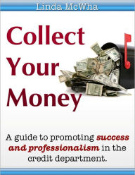 Title: Collect Your Money: A Guide To Promoting Success And Professionalism In The Credit Department, Author: Linda McWha