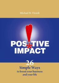 Title: Positive Impact: 26 Simple Ways to Boost Your Business and Your Life, Author: Michael R. Virardi