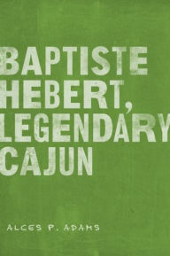 Title: Baptiste Hebert, Legendary Cajun, Author: Alces P. Adams