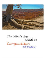 Title: The Mind's Eye Guide to Composition: Book One: Psychology of Composition or Painless Photographic Compositions, Author: Bob Wayland