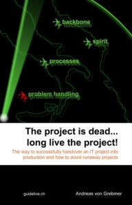 Title: The Project Is Dead... Long Live The Project!: The Way to Successfully Handover an IT Project Into Production and How to Avoid Runaway Projects, Author: Andreas von Grebmer