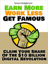 Title: Earn More, Work Less, Get Famous: Claim Your Share Of The $10 Billion Digital Revolution, Author: Simon Hodgkinson