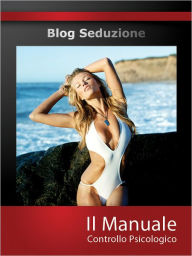 Title: Il Manuale - Controllo Psicologico: Blog Seduzione, Author: Riccardo Garelli