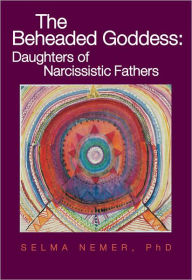 Title: The Beheaded Goddess: Daughters of Narcissistic Fathers, Author: Selma Nemer PhD