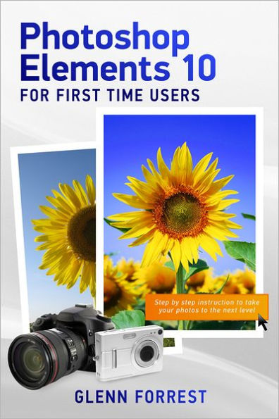 Photoshop Elements 10 For First Time Users: Step By Step Instruction to Take Your Photos to the Next Level