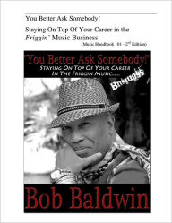 Title: You Better Ask Somebody!: Staying On Top Of Your Career in the Friggin Music Business, Author: Bob Baldwin