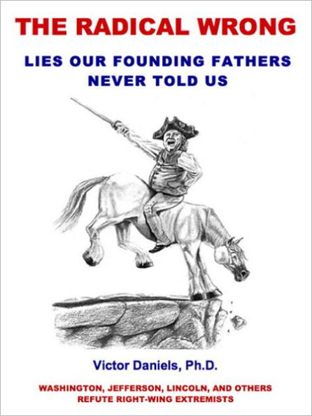 The Radical Wrong: Lies Our Founding Fathers Never Told Us: Washington, Jefferson, Lincoln, and Others Refute Right-Wing Extremists