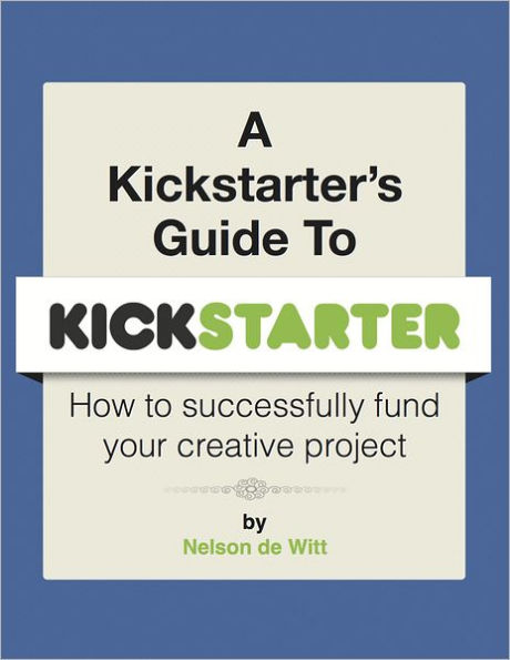 A Kickstarter's Guide to Kickstarter: How to Successfully Fund Your Creative Project