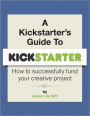 A Kickstarter's Guide to Kickstarter: How to Successfully Fund Your Creative Project