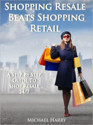 Title: Shopping Resale Beats Shopping Retail: A Step By Step Guide to Shop Resale 24/7, Author: Michael Harry