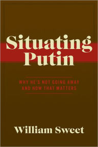 Title: Situating Putin: Why He's Not Going Away and How That Matters, Author: William Sweet