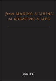 Title: From 'Making a Living' to Creating a Life: How To Be Happy And Successful By Utterly Transforming Your Work, Author: David Firth