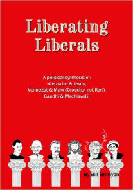 Title: Liberating Liberals: A Political Synthesis Of Nietzsche And Jesus; Vonnegut And Marx (Groucho, Not Karl); Gandhi And Machiavelli, Author: Bill Branyon