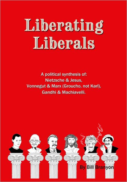 Liberating Liberals: A Political Synthesis Of Nietzsche And Jesus; Vonnegut And Marx (Groucho, Not Karl); Gandhi And Machiavelli