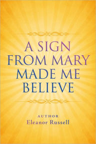 Title: A Sign From Mary Made Me Believe, Author: Eleanor Russell