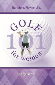 Title: Golf 101 for Women: Start Here. Play for Life., Author: Cindy Acree