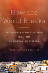Title: How the World Breaks: Life in Catastrophe's Path, from the Caribbean to Siberia, Author: Stan Cox