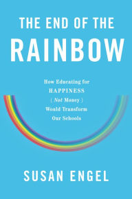 Title: The End of the Rainbow: How Educating for Happiness (Not Money) Would Transform Our Schools, Author: Susan Engel