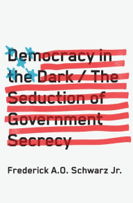 Title: Democracy in the Dark: The Seduction of Government Secrecy, Author: Frederick A. O. Schwarz Jr.