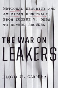 Title: The War on Leakers: National Security and American Democracy, from Eugene V. Debs to Edward Snowden, Author: Lloyd C. Gardner