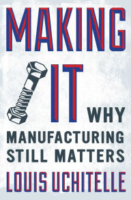 Title: Making It: Why Manufacturing Still Matters, Author: Louis  Uchitelle