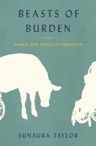 Title: Beasts of Burden: Animal and Disability Liberation, Author: Sunaura Taylor