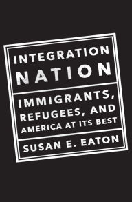 Title: Integration Nation: Immigrants, Refugees, and America at Its Best, Author: Susan E Eaton