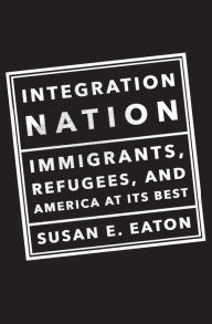Title: Integration Nation: Immigrants, Refugees, and America at Its Best, Author: Susan E. Eaton