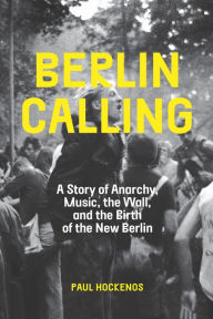 Title: Berlin Calling: A Story of Anarchy, Music, The Wall, and the Birth of the New Berlin, Author: Paul Hockenos