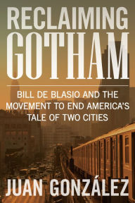 Title: Reclaiming Gotham: Bill de Blasio and the Movement to End America s Tale of Two Cities, Author: Juan González