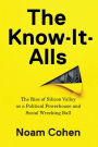 The Know-It-Alls: The Rise of Silicon Valley as a Political Powerhouse and Social Wrecking Ball