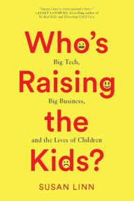 Title: Who's Raising the Kids?: Big Tech, Big Business, and the Lives of Children, Author: Susan Linn