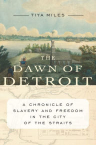 Title: The Dawn of Detroit: A Chronicle of Slavery and Freedom in the City of the Straits, Author: Tiya Miles