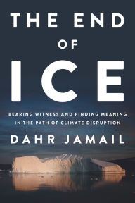 Title: The End of Ice: Bearing Witness and Finding Meaning in the Path of Climate Disruption, Author: Dahr Jamail