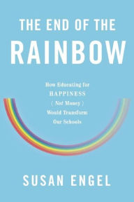 Title: The End of the Rainbow: How Educating for Happiness (Not Money) Would Transform Our Schools, Author: Susan Engel