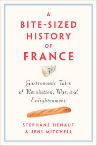 Title: A Bite-Sized History of France: Gastronomic Tales of Revolution, War, and Enlightenment, Author: Stéphane Hénaut