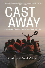 Title: Cast Away: True Stories of Survival from Europe's Refugee Crisis, Author: Charlotte McDonald-Gibson