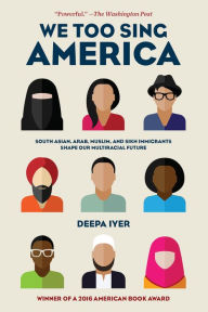 Title: We Too Sing America: South Asian, Arab, Muslim, and Sikh Immigrants Shape Our Multiracial Future, Author: Deepa Iyer