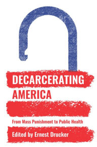 Title: Decarcerating America: From Mass Punishment to Public Health, Author: Ernest Drucker