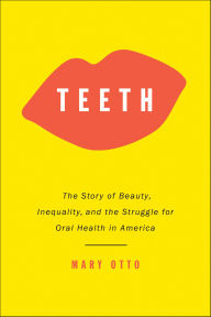 Title: Teeth: The Story of Beauty, Inequality, and the Struggle for Oral Health in America, Author: Mary Otto