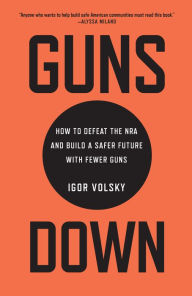 Title: Guns Down: How to Defeat the NRA and Build a Safer Future with Fewer Guns, Author: Igor Volsky