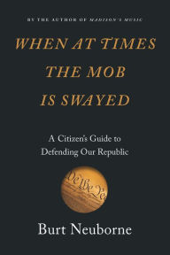 Title: When at Times the Mob Is Swayed: A Citizen's Guide to Defending Our Republic, Author: Burt Neuborne