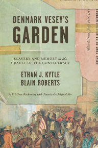Title: Denmark Vesey's Garden: Slavery and Memory in the Cradle of the Confederacy, Author: Ethan J. Kytle