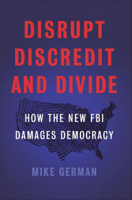 Title: Disrupt, Discredit, and Divide: How the New FBI Damages Democracy, Author: Mike German