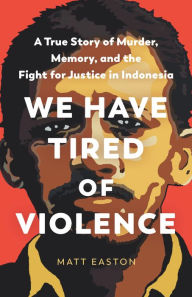 Title: We Have Tired of Violence: A True Story of Murder, Memory, and the Fight for Justice in Indonesia, Author: Matt Easton