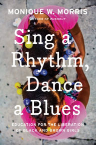 Title: Sing a Rhythm, Dance a Blues: Education for the Liberation of Black and Brown Girls, Author: Monique W. Morris