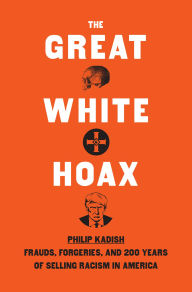 Title: The Great White Hoax: Frauds, Forgeries, and 200 Years of Selling Racism in America, Author: Philip Kadish